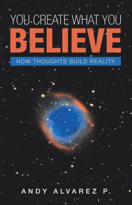 You Create What You Believe : How Thoughts Build Reality