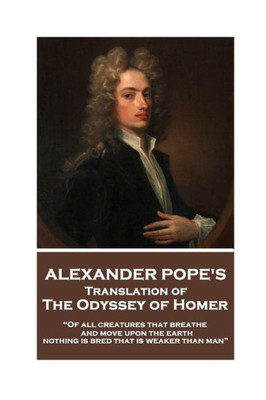 The Odyssey Of Homer Translated By Alexander Pope : Of All Creatures That Breathe And Move Upon The Earth, Nothing Is Bred That Is Weaker Than Man