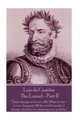 Luis De Camoes - The Lusiad - Part Ii : "Times Change, As Do Our Wills, What We Are - Is Ever Changing; All The World Is Made Of Change, And Forever Attaining New Qualities."