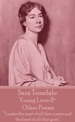 Sara Teasdale - Young Love & Other Poems : I Make The Most Of All That Comes And The Least Of All That Goes.