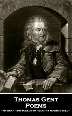 Thomas Gent - Poems: 'My Heart But Bleeds To Hear Thy Musings Wild''