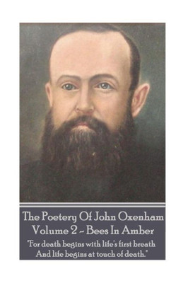 The Poetry Of John Oxenham - Volume 2 : Bees In Amber - "For Death Begins With Life'S First Breath And Life Begins At Touch Of Death."