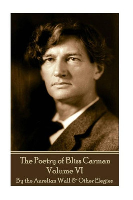 The Poetry Of Bliss Carman - Volume Vi : By The Aurelian Wall & Other Elegies