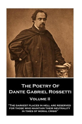 The Poetry Of Dante Gabriel Rossetti - Volume Ii : The Darkest Places In Hell Are Reserved For Those Who Maintain Their Neutrality In Times Of Moral Crisis