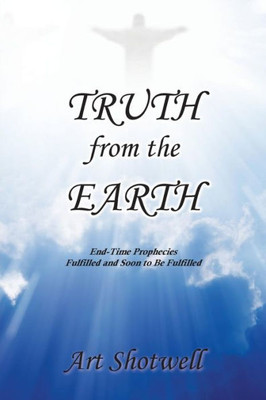 Truth From The Earth : End-Time Prophecies Fulfilled And Soon To Be Fulfilled