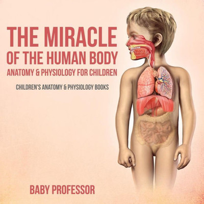The Miracle Of The Human Body : Anatomy & Physiology For Children - Children'S Anatomy & Physiology Books