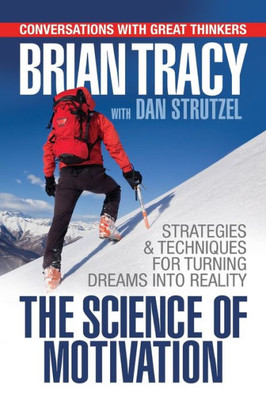 The Science Of Motivation : Strategies And Techniques For Turning Dreams Into Destiny