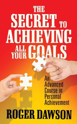 The Secret To Achieving All Your Goals : An Advanced Course In Personal Achievement