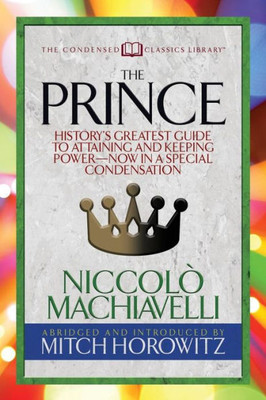 The Prince (Condensed Classics) : History'S Greatest Guide To Attaining And Keeping Power-- Now In A Special Condensation