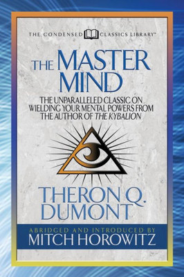 The Master Mind (Condensed Classics) : The Unparalleled Classic On Wielding Your Mental Powers From The Author Of The Kybalion