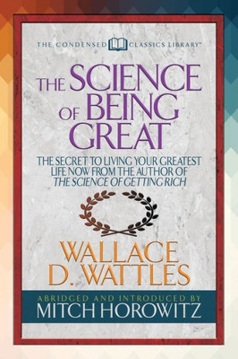 The Science Of Being Great (Condensed Classics) : The Secret To Living Your Greatest Life Now From The Author Of The Science Of Getting Rich