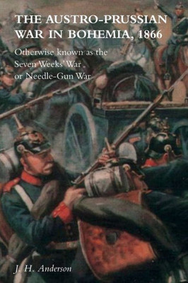 The Austro-Prussian War In Bohemia, 1866: Otherwise Known As The Seven Weeks' War Or Needle-Gun War