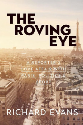 The Roving Eye : A Reporter'S Love Affair With Paris, Politics & Sport