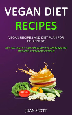Vegan Diet Recipes : Vegan Recipes And Diet Plan For Beginners (50+ Instantly Amazing Savory And Snacks Recipes For Busy People)