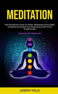 Meditation : Self Development Guide For Peace, Mindfulness And Kundalini Awakening And Expand Your Subconscious Mind Power To Beat Anxiety (Experience Zen Miracle Now)