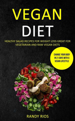 Vegan Diet : Healthy Salad Recipes For Weight Loss, Great For Vegetarian And Raw Vegan Diets (Change Your Body In 21 Days With A Vegan Lifestyle)