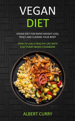 Vegan Diet : Vegan Diet For Rapid Weight Loss, Reset And Cleanse Your Body (How To Live A Healthy Life With Easy Plant-Based Cookbook)