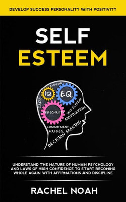 Self Esteem : Understand The Nature Of Human Psychology And Laws Of High Confidence To Start Becoming Whole Again With Affirmations And Discipline (Develop Success Personality With Positivity)