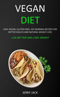 Vegan Diet : Easy Vegan, Gluten-Free, Fat Burning Recipes For Better Health And Natural Weight Loss (Live Better And Lose Weight)