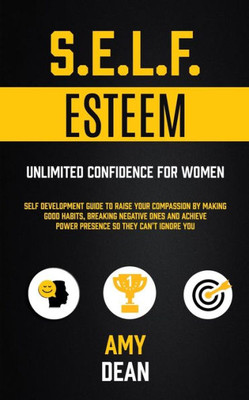 Self Esteem : Self Development Guide To Raise Your Compassion By Making Good Habits, Breaking Negative Ones And Achieve Power Presence So They Can'T Ignore You (Unlimited Confidence For Women)
