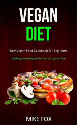 Vegan Diet : Easy Vegan Food Cookbook For Beginners (Cooking And Eating Whole-Food Plus Gluten Free)