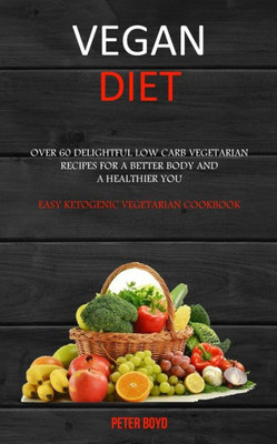 Vegan Diet : Over 60 Delightful Low Carb Vegetarian Recipes For A Better Body And A Healthier You (Easy Ketogenic Vegetarian Cookbook)