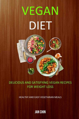 Vegan Diet : Delicious And Satisfying Vegan Recipes For Weight Loss (Healthy And Easy Vegetarian Meals)