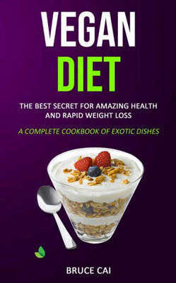Vegan Diet : The Best Secret For Amazing Health & Rapid Weight Loss (A Complete Cookbook Of Exotic Dishes)
