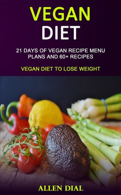 Vegan Diet : 21 Days Of Vegan Recipe Menu Plans And 60+ Recipes (Vegan Diet To Lose Weight)