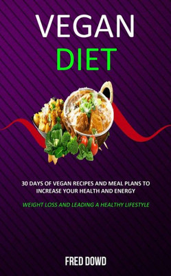 Vegan Diet : 30 Days Of Vegan Recipes And Meal Plans To Increase Your Health And Energy (Weight Loss And Leading A Healthy Lifestyle)