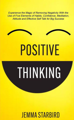 Positive Thinking : Experience The Magic Of Removing Negativity With The Use Of Five Elements Of Habits, Confidence, Meditation, Attitude And Effective Self Talk For Big Success