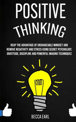 Positive Thinking : Reap The Advantage Of Unshakeable Mindset And Remove Negativity And Stress Using Secret Psychology, Gratitude, Discipline And Powerful Imaging Techniques