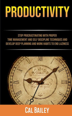 Productivity : Stop Procrastinating With Proper Time Management And Self Discipline Techniques And Develop Deep Planning And Work Habits To End Laziness