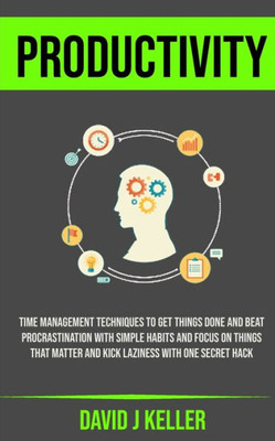 Productivity : Time Management Techniques To Get Things Done And Beat Procrastination With Simple Habits And Focus On Things That Matter And Kick Laziness With One Secret Hack