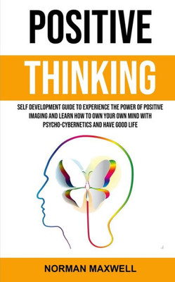 Positive Thinking : Self Development Guide To Experience The Power Of Positive Imaging And Learn How To Own Your Own Mind With Psycho-Cybernetics And Have Good Life