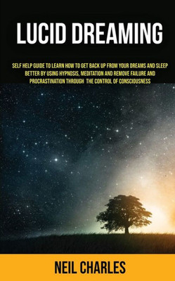 Lucid Dreaming : Self Help Guide To Learn How To Get Back Up From Your Dreams And Sleep Better By Using Hypnosis, Meditation And Remove Failure And Procrastination ... Through The Control Of Consciousness
