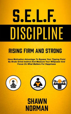 Self Discipline : Have Motivation Advantage To Bypass Your Tipping Point By Brute Grind Instinct And Measure Your Willpower And Focus On What Matters For Happiness (Rising Firm And Strong)