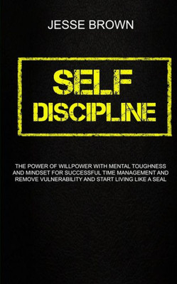 Self Discipline : The Power Of Willpower With Mental Toughness And Mindset For Successful Time Management And Remove Vulnerability And Start Living Like A Seal