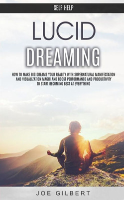 Self Help : Lucid Dreaming: How To Make Big Dreams Your Reality With Supernatural Manifestation And Visualization Magic And Boost Performance And Productivity To Start Becoming Best At Everything