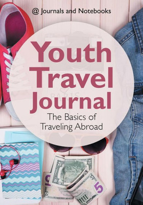 Youth Travel Journal : The Basics Of Traveling Abroad