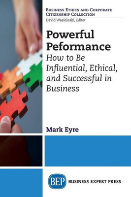 Powerful Performance : How To Be Influential, Ethical, And Successful In Business