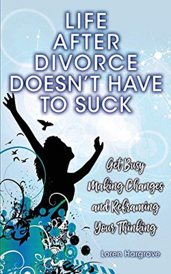 Life After Divorce Doesn't Have To Suck: Get busy making changes and reframing your thinking