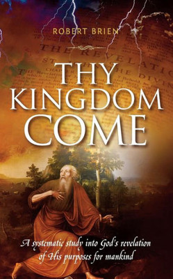 Thy Kingdom Come : A Systematic Study Into God'S Revelation Of His Purposes For Mankind