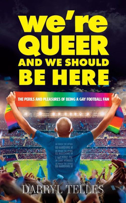 We'Re Queer And We Should Be Here : The Perils And Pleasures Of Being A Gay Football Fan