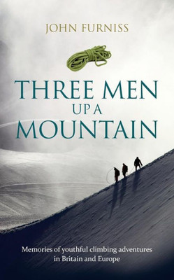 Three Men Up A Mountain : Memories Of Youthful Climbing Adventures In Britain And Europe