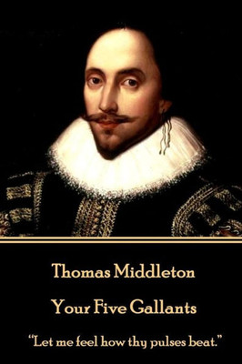 Thomas Middleton - Your Five Gallants : Let Me Feel How Thy Pulses Beat.
