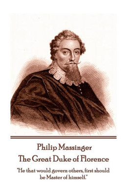Philip Massinger - The Great Duke Of Florence : He That Would Govern Others, First Should Be Master Of Himself.
