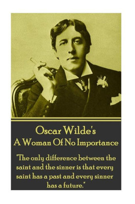 Oscar Wilde - A Woman Of No Importance : The Only Difference Between The Saint And The Sinner Is That Every Saint Has A Past And Every Sinner Has A Future.