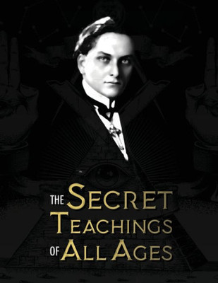 The Secret Teachings Of All Ages : An Encyclopedic Outline Of Masonic, Hermetic, Qabbalistic And Rosicrucian Symbolical Philosophy - Being An Interpretation Of The Secret Teachings Concealed Within The Rituals, Allegories, And Mysteries Of All Ages