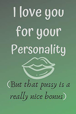 I love you for your personality ( but that pussy is a really nice bonus): Hilarious funny gag notebook, rude and naughty gift for your partner for valentine's day